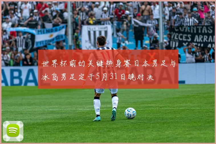 世界杯前的关键热身赛日本男足与冰岛男足定于5月31日晚对决