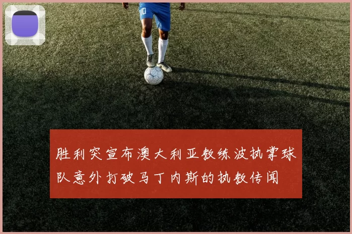 胜利突宣布澳大利亚教练波执掌球队意外打破马丁内斯的执教传闻