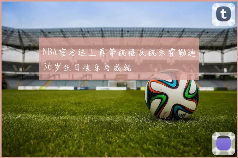 NBA官方送上真挚祝福庆祝朱霍勒迪36岁生日快乐与成就