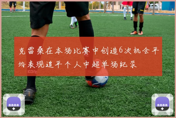 克雷桑在本场比赛中创造6次机会平均表现追平个人中超单场纪录