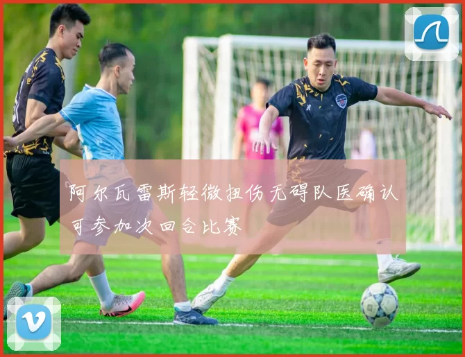 阿尔瓦雷斯轻微扭伤无碍队医确认可参加次回合比赛
