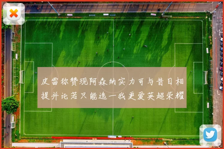 皮雷称赞现阿森纳实力可与昔日相提并论若只能选一我更爱英超荣耀