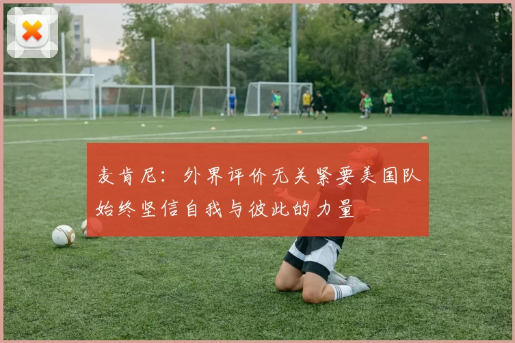 麦肯尼：外界评价无关紧要美国队始终坚信自我与彼此的力量