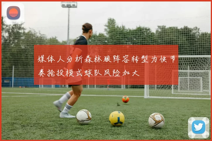 媒体人分析森林狼阵容转型为快节奏抢投模式球队风险加大