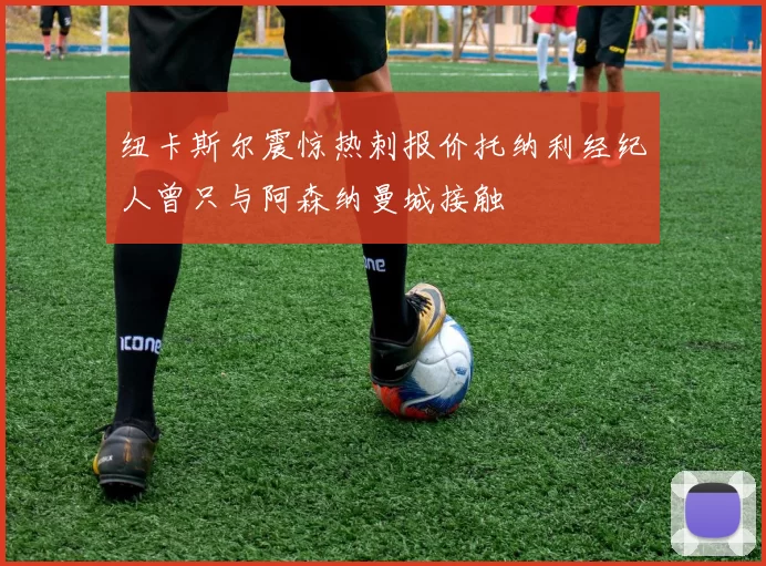 纽卡斯尔震惊热刺报价托纳利经纪人曾只与阿森纳曼城接触