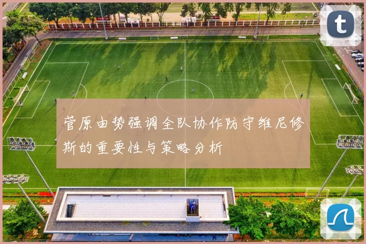 菅原由势强调全队协作防守维尼修斯的重要性与策略分析