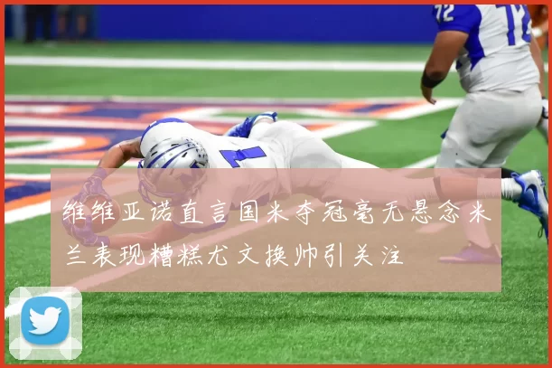 维维亚诺直言国米夺冠毫无悬念米兰表现糟糕尤文换帅引关注