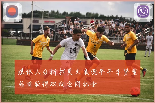 媒体人分析郭昊文表现平平李贤重或将获得双向合同机会
