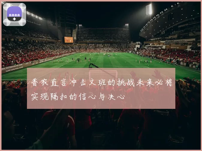 香农直言冲击文班的挑战未来必将实现隔扣的信心与决心