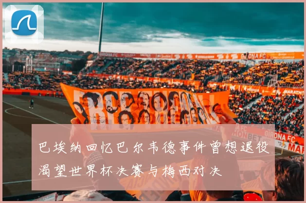 巴埃纳回忆巴尔韦德事件曾想退役渴望世界杯决赛与梅西对决