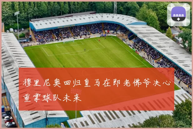 穆里尼奥回归皇马在即老佛爷决心重掌球队未来